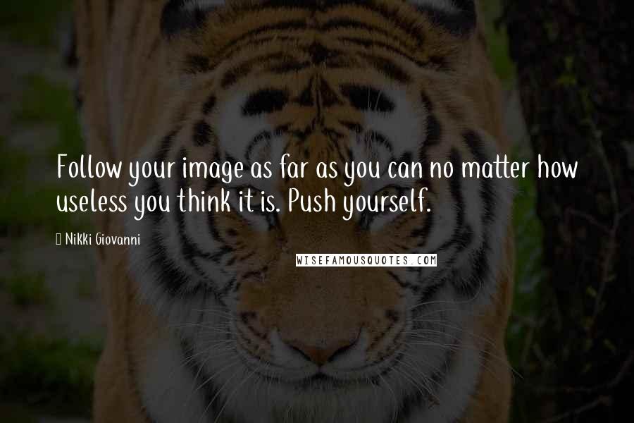 Nikki Giovanni Quotes: Follow your image as far as you can no matter how useless you think it is. Push yourself.