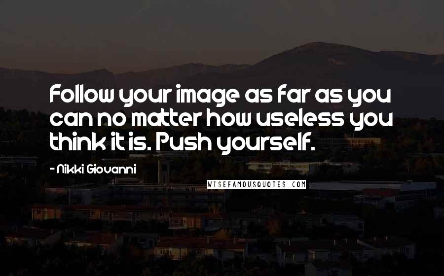 Nikki Giovanni Quotes: Follow your image as far as you can no matter how useless you think it is. Push yourself.