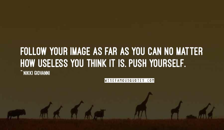 Nikki Giovanni Quotes: Follow your image as far as you can no matter how useless you think it is. Push yourself.