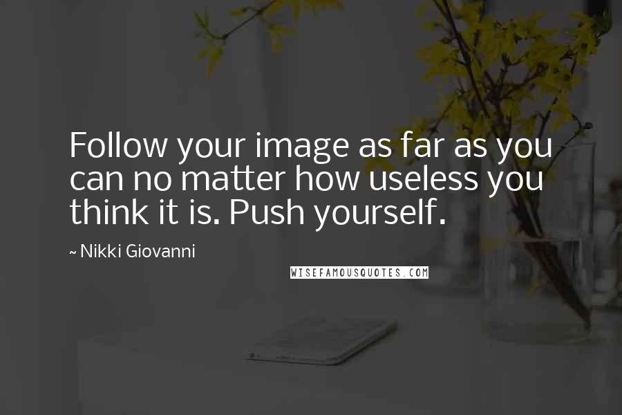 Nikki Giovanni Quotes: Follow your image as far as you can no matter how useless you think it is. Push yourself.