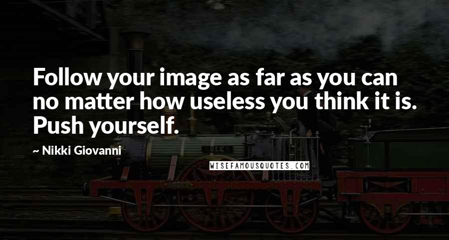 Nikki Giovanni Quotes: Follow your image as far as you can no matter how useless you think it is. Push yourself.