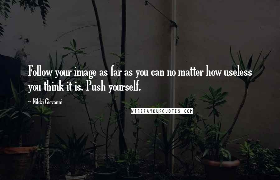 Nikki Giovanni Quotes: Follow your image as far as you can no matter how useless you think it is. Push yourself.