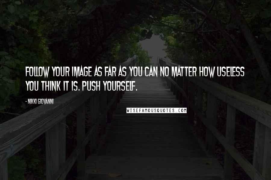 Nikki Giovanni Quotes: Follow your image as far as you can no matter how useless you think it is. Push yourself.