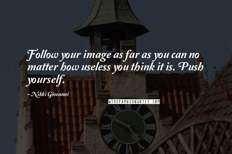 Nikki Giovanni Quotes: Follow your image as far as you can no matter how useless you think it is. Push yourself.