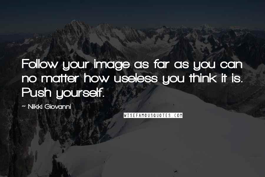 Nikki Giovanni Quotes: Follow your image as far as you can no matter how useless you think it is. Push yourself.