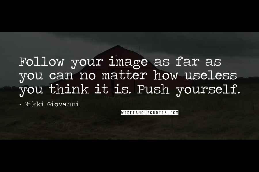 Nikki Giovanni Quotes: Follow your image as far as you can no matter how useless you think it is. Push yourself.