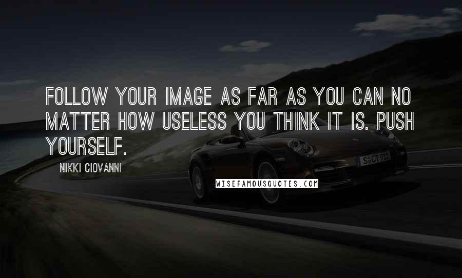 Nikki Giovanni Quotes: Follow your image as far as you can no matter how useless you think it is. Push yourself.