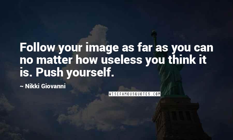 Nikki Giovanni Quotes: Follow your image as far as you can no matter how useless you think it is. Push yourself.