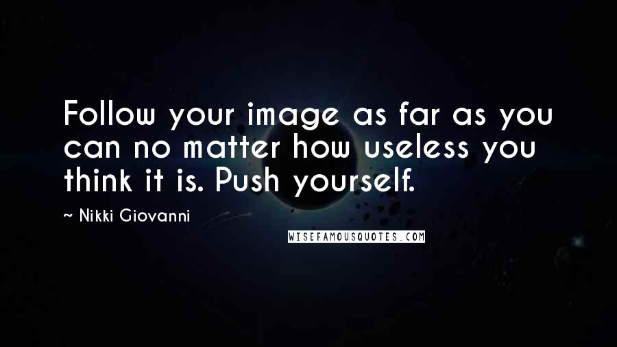 Nikki Giovanni Quotes: Follow your image as far as you can no matter how useless you think it is. Push yourself.