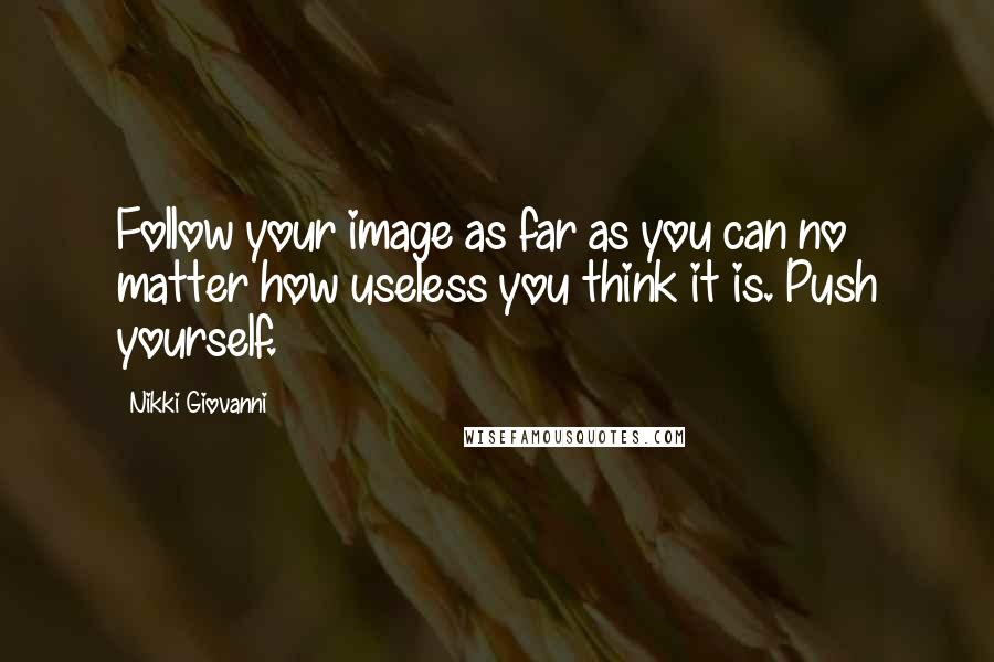 Nikki Giovanni Quotes: Follow your image as far as you can no matter how useless you think it is. Push yourself.