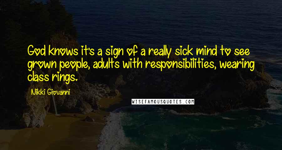 Nikki Giovanni Quotes: God knows it's a sign of a really sick mind to see grown people, adults with responsibilities, wearing class rings.