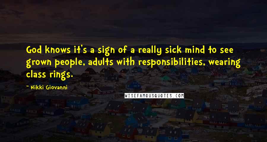 Nikki Giovanni Quotes: God knows it's a sign of a really sick mind to see grown people, adults with responsibilities, wearing class rings.