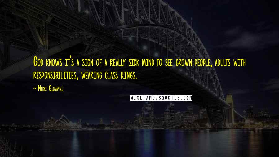 Nikki Giovanni Quotes: God knows it's a sign of a really sick mind to see grown people, adults with responsibilities, wearing class rings.