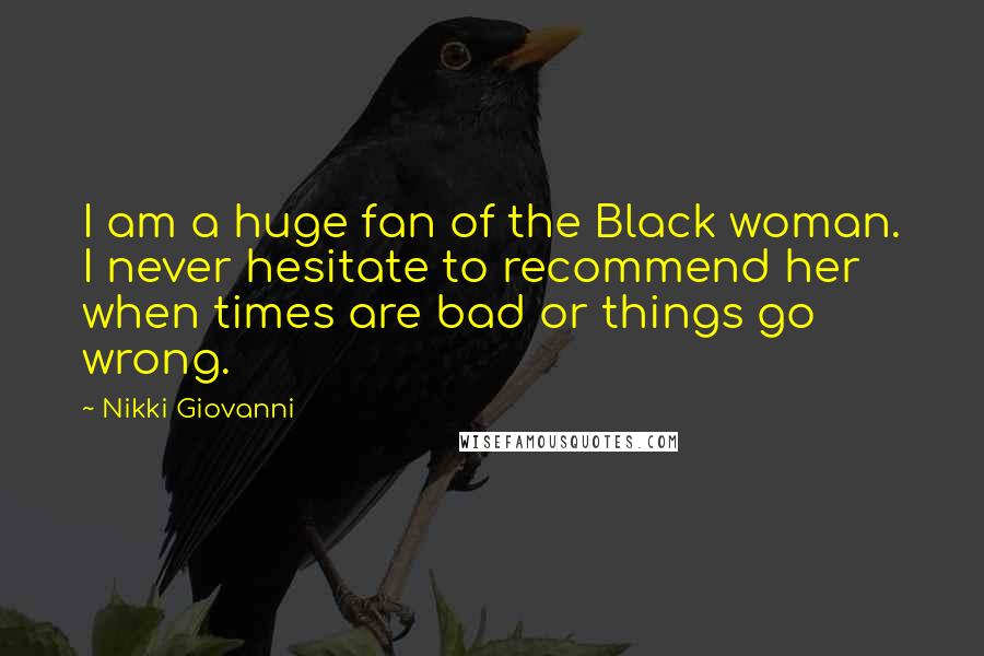 Nikki Giovanni Quotes: I am a huge fan of the Black woman. I never hesitate to recommend her when times are bad or things go wrong.