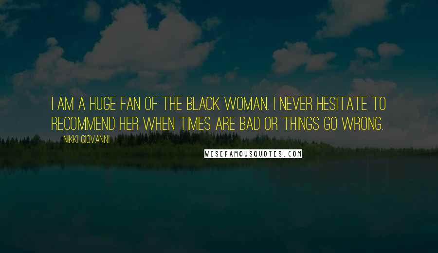 Nikki Giovanni Quotes: I am a huge fan of the Black woman. I never hesitate to recommend her when times are bad or things go wrong.