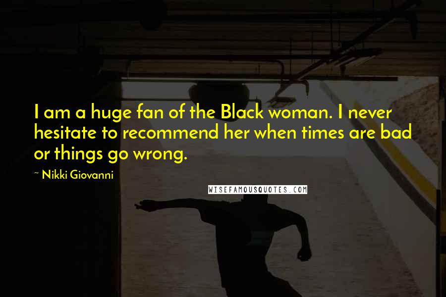 Nikki Giovanni Quotes: I am a huge fan of the Black woman. I never hesitate to recommend her when times are bad or things go wrong.