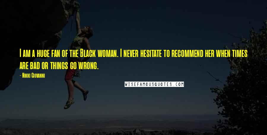 Nikki Giovanni Quotes: I am a huge fan of the Black woman. I never hesitate to recommend her when times are bad or things go wrong.