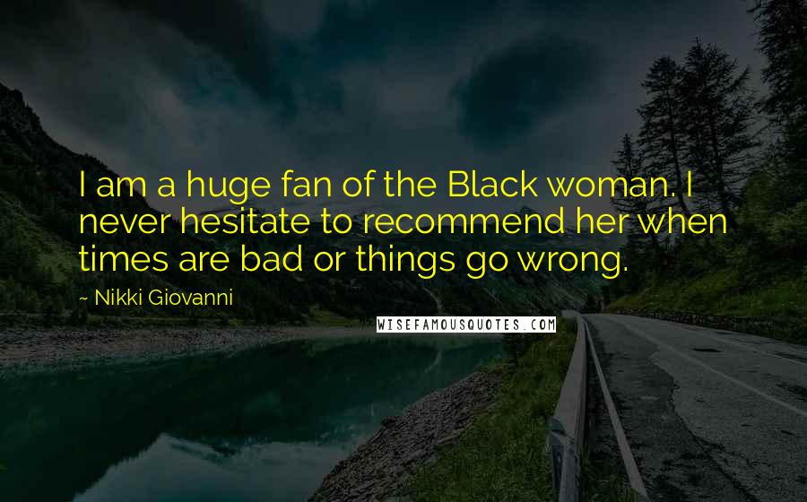 Nikki Giovanni Quotes: I am a huge fan of the Black woman. I never hesitate to recommend her when times are bad or things go wrong.