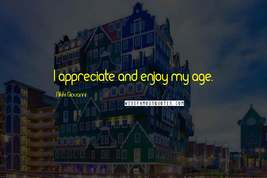 Nikki Giovanni Quotes: I appreciate and enjoy my age.