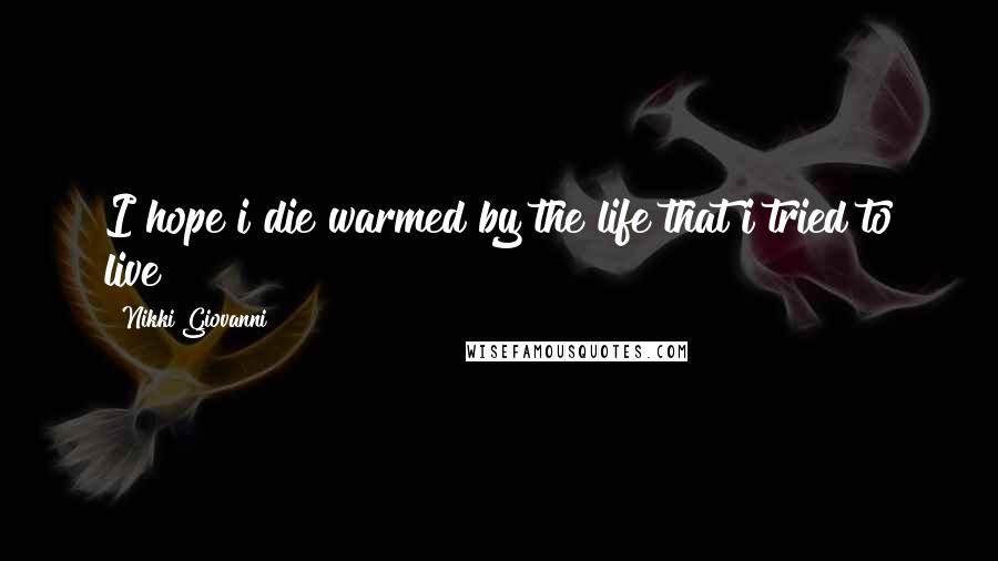 Nikki Giovanni Quotes: I hope i die warmed by the life that i tried to live