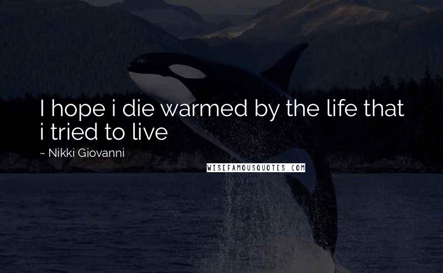 Nikki Giovanni Quotes: I hope i die warmed by the life that i tried to live