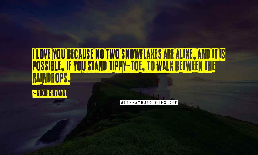 Nikki Giovanni Quotes: I love you because no two snowflakes are alike, and it is possible, if you stand tippy-toe, to walk between the raindrops.