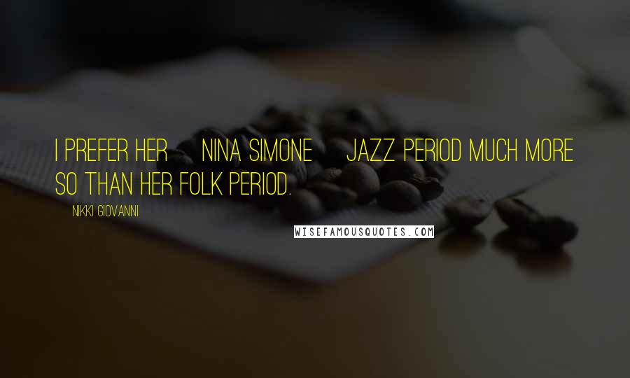 Nikki Giovanni Quotes: I prefer her [Nina Simone] jazz period much more so than her folk period.