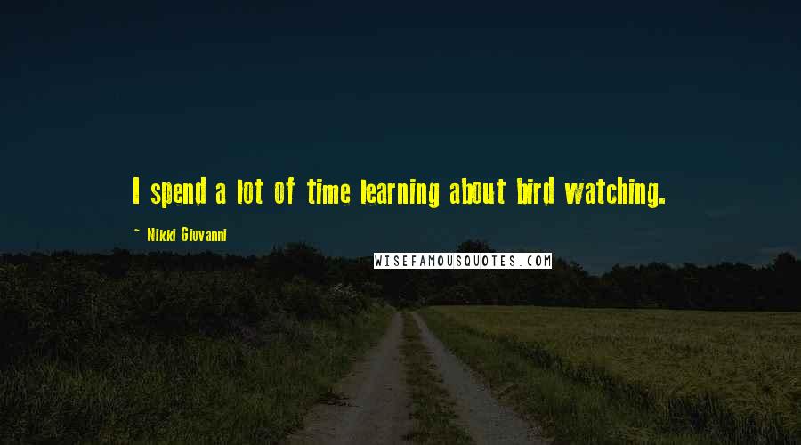 Nikki Giovanni Quotes: I spend a lot of time learning about bird watching.