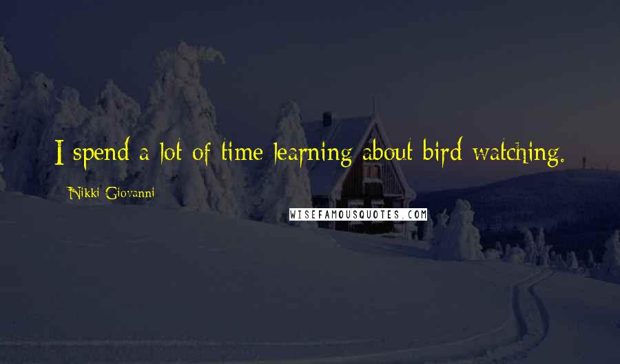 Nikki Giovanni Quotes: I spend a lot of time learning about bird watching.