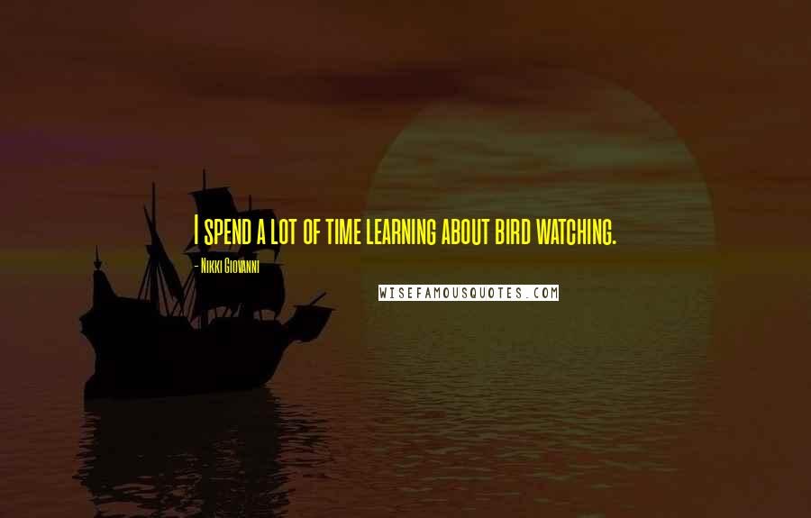 Nikki Giovanni Quotes: I spend a lot of time learning about bird watching.