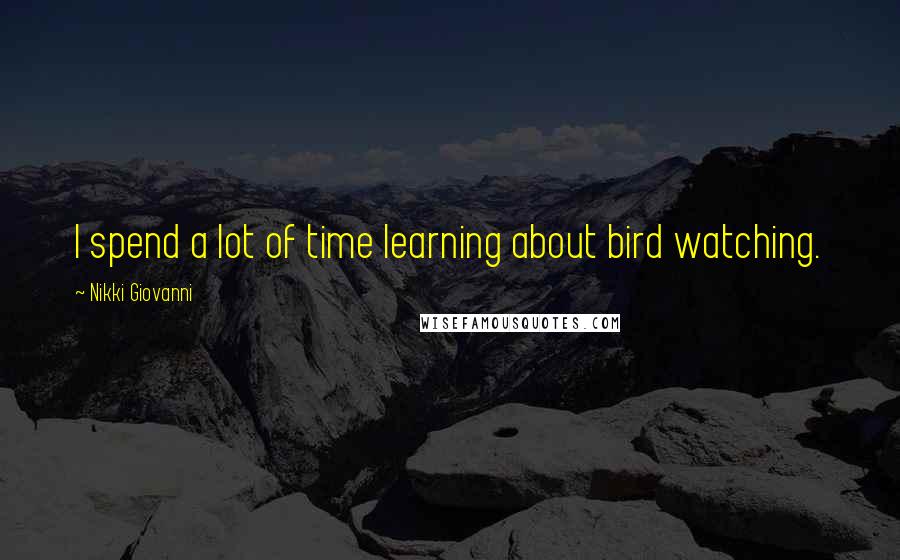 Nikki Giovanni Quotes: I spend a lot of time learning about bird watching.