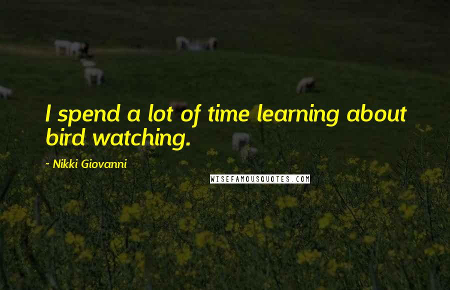 Nikki Giovanni Quotes: I spend a lot of time learning about bird watching.