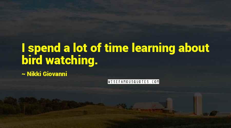 Nikki Giovanni Quotes: I spend a lot of time learning about bird watching.