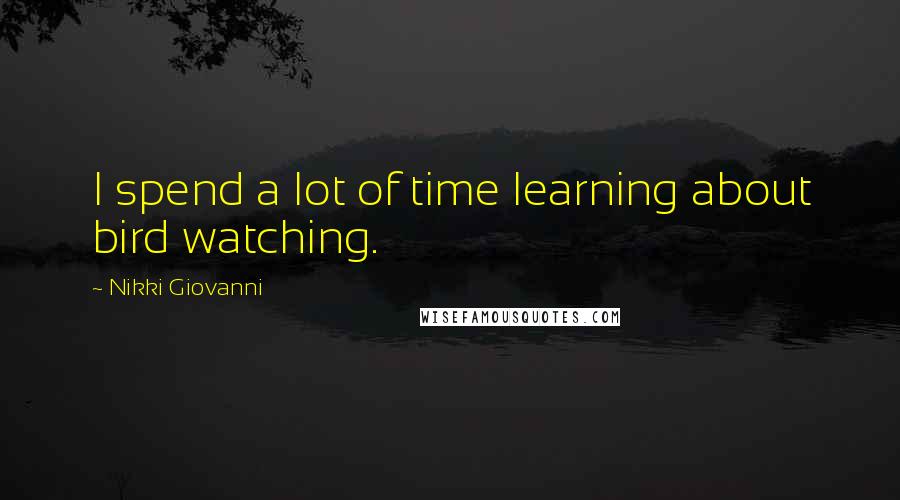 Nikki Giovanni Quotes: I spend a lot of time learning about bird watching.