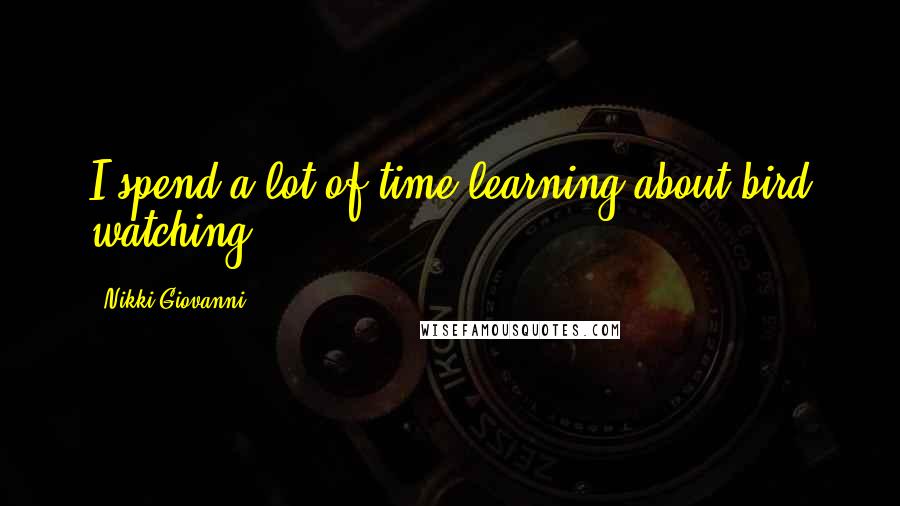 Nikki Giovanni Quotes: I spend a lot of time learning about bird watching.