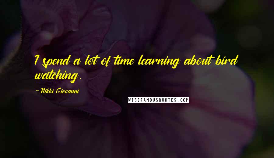 Nikki Giovanni Quotes: I spend a lot of time learning about bird watching.