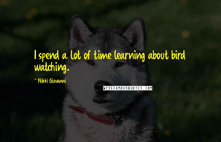 Nikki Giovanni Quotes: I spend a lot of time learning about bird watching.