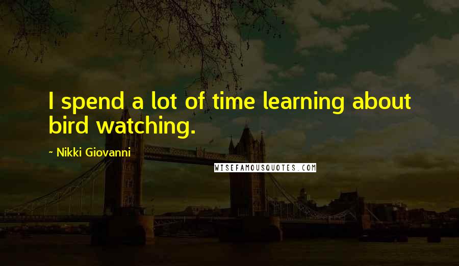 Nikki Giovanni Quotes: I spend a lot of time learning about bird watching.