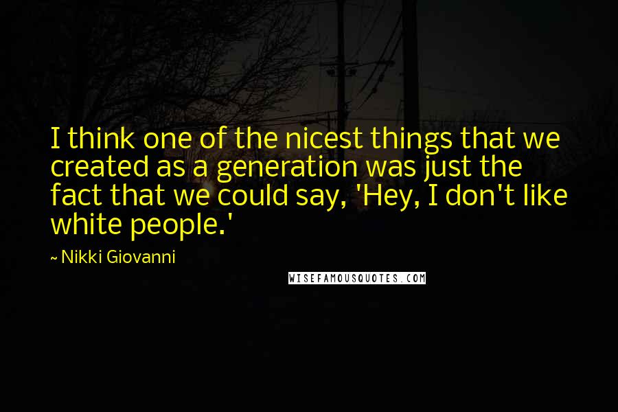Nikki Giovanni Quotes: I think one of the nicest things that we created as a generation was just the fact that we could say, 'Hey, I don't like white people.'