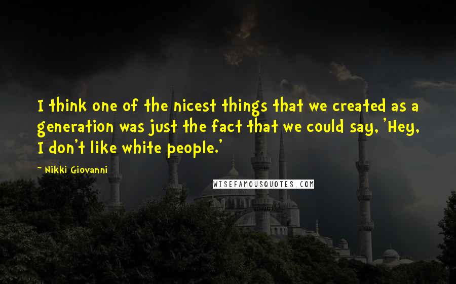 Nikki Giovanni Quotes: I think one of the nicest things that we created as a generation was just the fact that we could say, 'Hey, I don't like white people.'