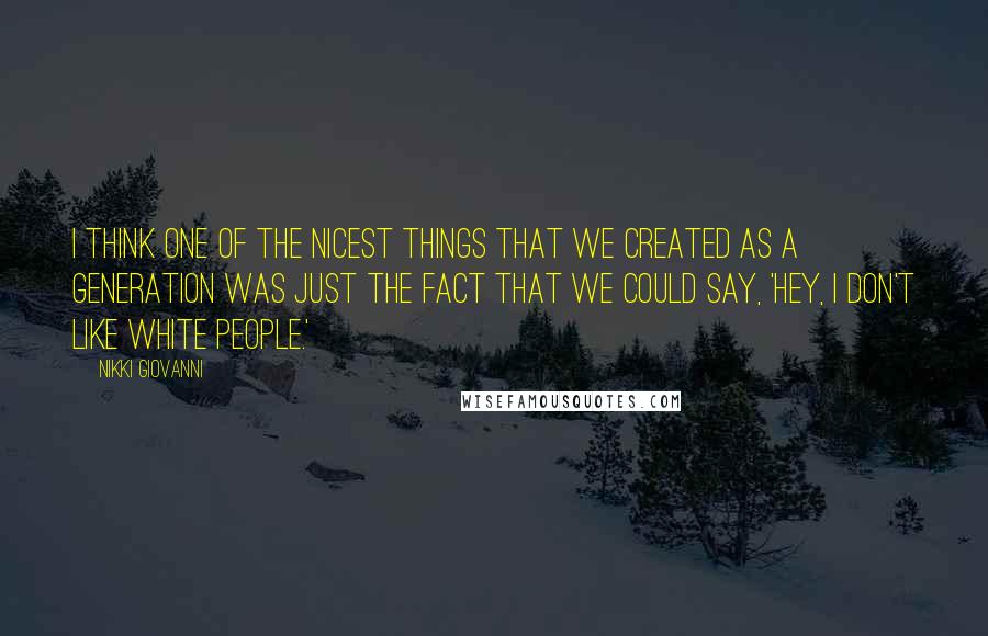 Nikki Giovanni Quotes: I think one of the nicest things that we created as a generation was just the fact that we could say, 'Hey, I don't like white people.'