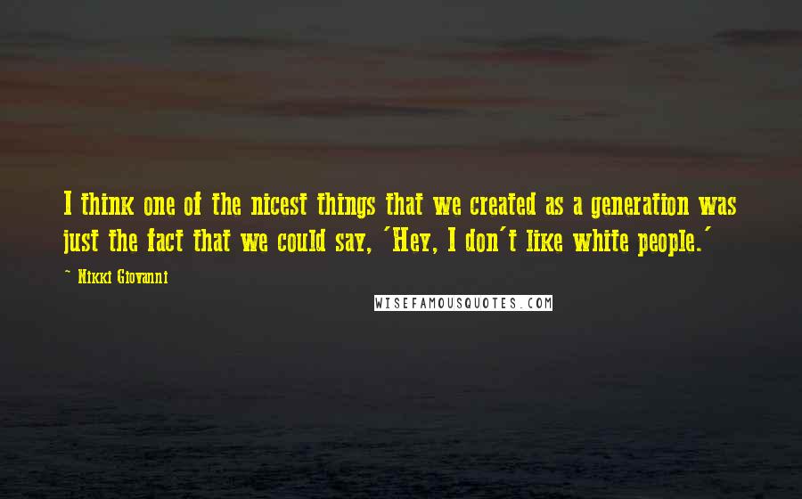 Nikki Giovanni Quotes: I think one of the nicest things that we created as a generation was just the fact that we could say, 'Hey, I don't like white people.'