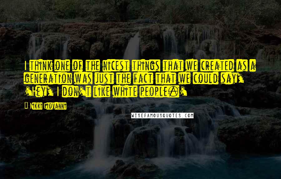 Nikki Giovanni Quotes: I think one of the nicest things that we created as a generation was just the fact that we could say, 'Hey, I don't like white people.'