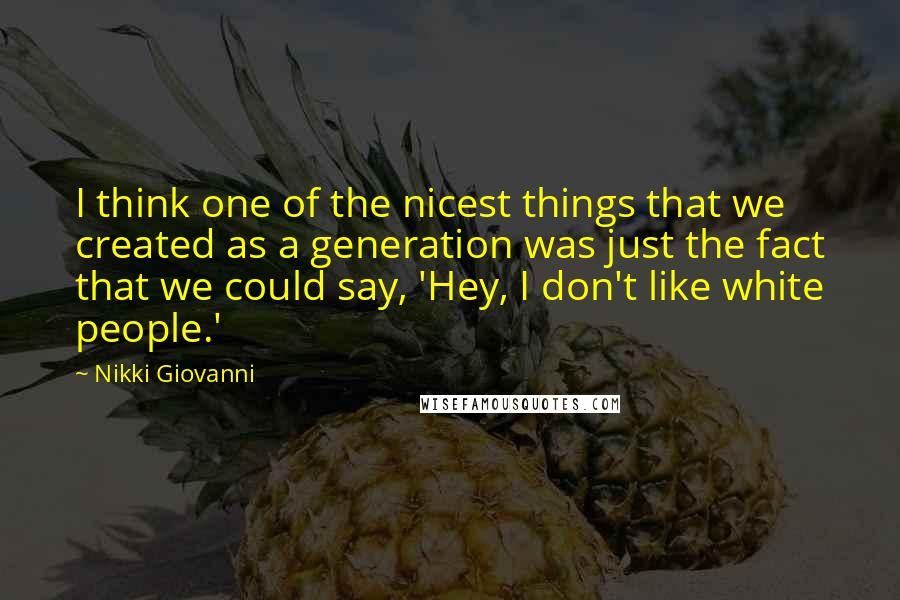 Nikki Giovanni Quotes: I think one of the nicest things that we created as a generation was just the fact that we could say, 'Hey, I don't like white people.'