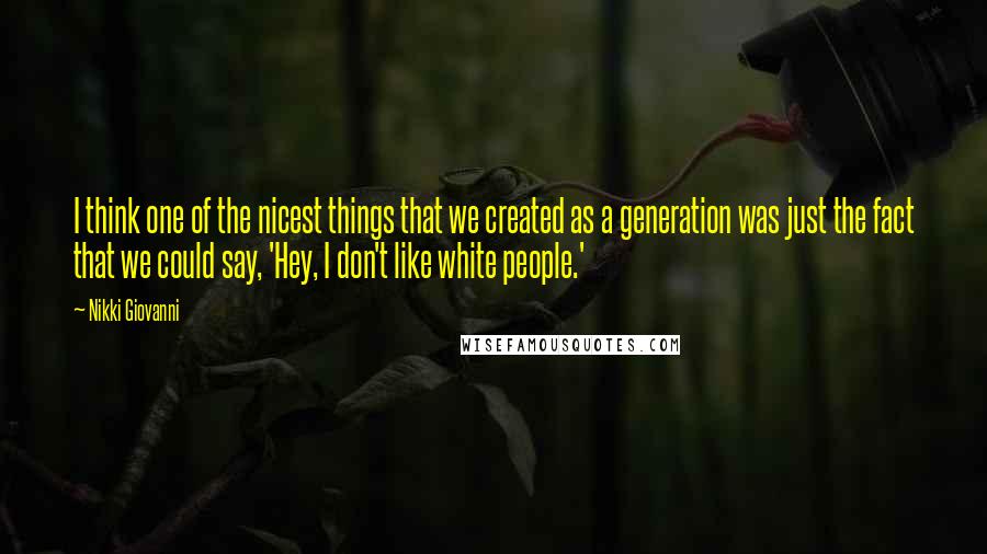 Nikki Giovanni Quotes: I think one of the nicest things that we created as a generation was just the fact that we could say, 'Hey, I don't like white people.'