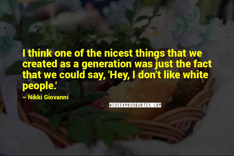 Nikki Giovanni Quotes: I think one of the nicest things that we created as a generation was just the fact that we could say, 'Hey, I don't like white people.'