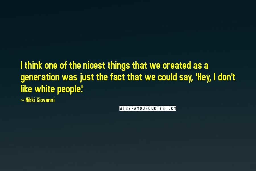 Nikki Giovanni Quotes: I think one of the nicest things that we created as a generation was just the fact that we could say, 'Hey, I don't like white people.'