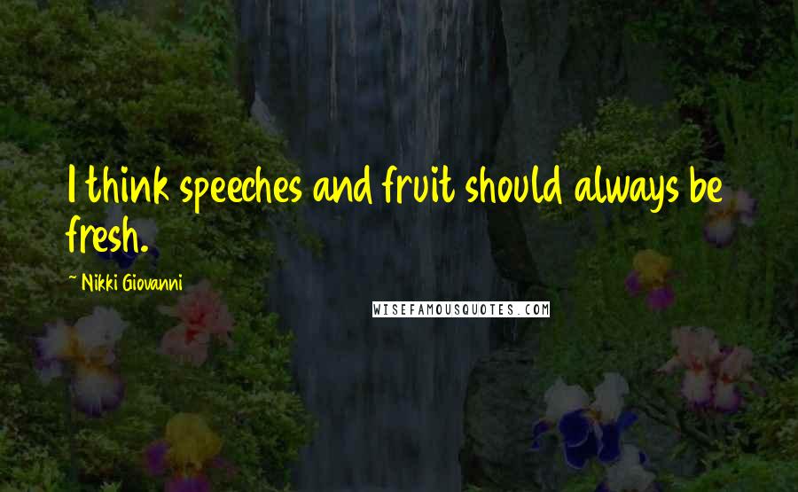 Nikki Giovanni Quotes: I think speeches and fruit should always be fresh.