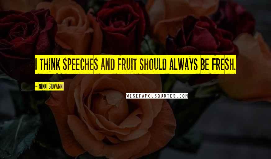 Nikki Giovanni Quotes: I think speeches and fruit should always be fresh.