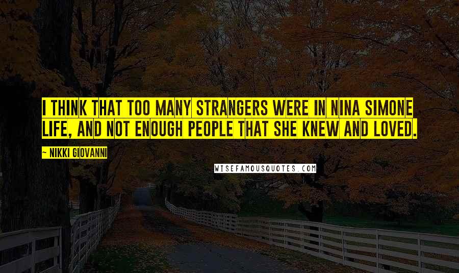 Nikki Giovanni Quotes: I think that too many strangers were in Nina Simone life, and not enough people that she knew and loved.